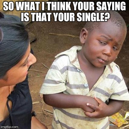 Third World Skeptical Kid Meme | SO WHAT I THINK YOUR SAYING IS THAT YOUR SINGLE? | image tagged in memes,third world skeptical kid | made w/ Imgflip meme maker