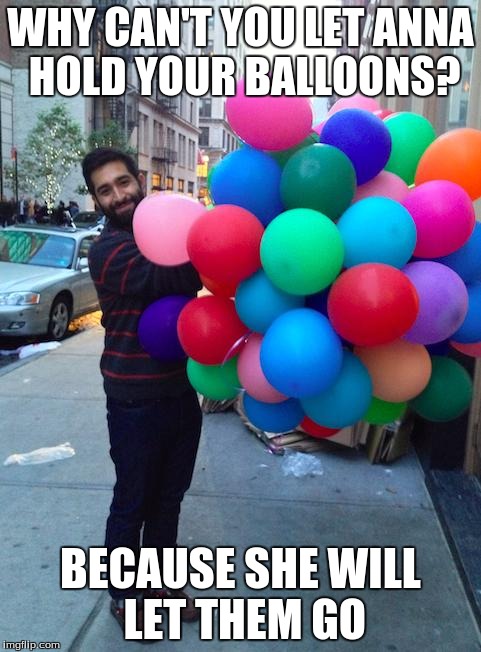 balloons | WHY CAN'T YOU LET ANNA HOLD YOUR BALLOONS? BECAUSE SHE WILL LET THEM GO | image tagged in balloons | made w/ Imgflip meme maker