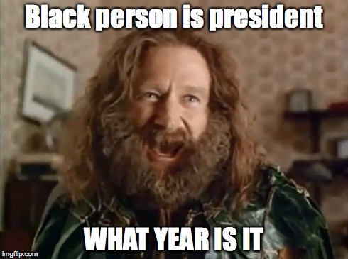What Year Is It Meme | Black person is president WHAT YEAR IS IT | image tagged in memes,what year is it | made w/ Imgflip meme maker