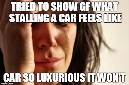 First World Problems Meme | TRIED TO SHOW GF WHAT STALLING A CAR FEELS LIKE CAR SO LUXURIOUS IT WON'T | image tagged in memes,first world problems | made w/ Imgflip meme maker