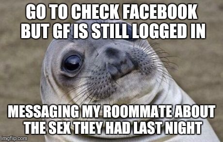 Awkward Moment Sealion Meme | GO TO CHECK FACEBOOK BUT GF IS STILL LOGGED IN MESSAGING MY ROOMMATE ABOUT THE SEX THEY HAD LAST NIGHT | image tagged in memes,awkward moment sealion,AdviceAnimals | made w/ Imgflip meme maker