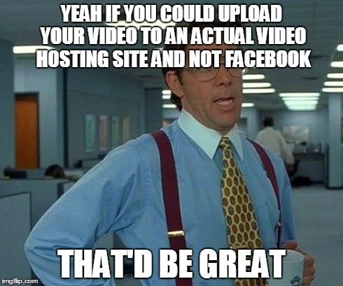 That Would Be Great Meme | YEAH IF YOU COULD UPLOAD YOUR VIDEO TO AN ACTUAL VIDEO HOSTING SITE AND NOT FACEBOOK THAT'D BE GREAT | image tagged in memes,that would be great | made w/ Imgflip meme maker