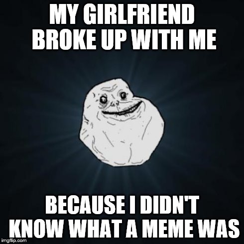 Forever Alone Meme | MY GIRLFRIEND BROKE UP WITH ME BECAUSE I DIDN'T KNOW WHAT A MEME WAS | image tagged in memes,forever alone | made w/ Imgflip meme maker