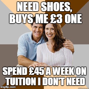 Scumbag Parents | NEED SHOES, BUYS ME £3 ONE SPEND £45 A WEEK ON TUITION I DON'T NEED | image tagged in scumbag parents | made w/ Imgflip meme maker