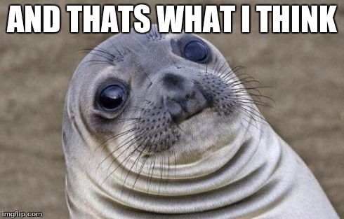 Awkward Moment Sealion Meme | AND THATS WHAT I THINK | image tagged in memes,awkward moment sealion | made w/ Imgflip meme maker