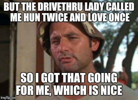 So I Got That Goin For Me Which Is Nice | BUT THE DRIVETHRU LADY CALLED ME HUN TWICE AND LOVE ONCE SO I GOT THAT GOING FOR ME, WHICH IS NICE | image tagged in memes,so i got that goin for me which is nice,AdviceAnimals | made w/ Imgflip meme maker
