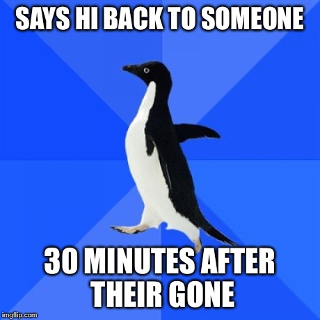 Socially Awkward Penguin | SAYS HI BACK TO SOMEONE 30 MINUTES AFTER THEIR GONE | image tagged in memes,socially awkward penguin | made w/ Imgflip meme maker