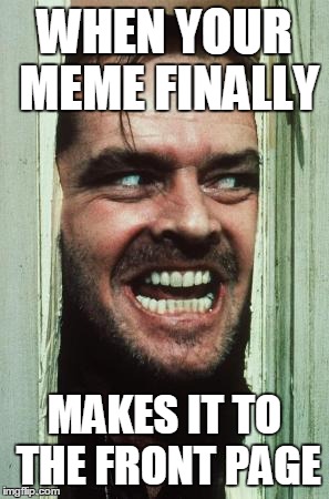 Here's Johnny | WHEN YOUR MEME FINALLY MAKES IT TO THE FRONT PAGE | image tagged in memes,heres johnny | made w/ Imgflip meme maker