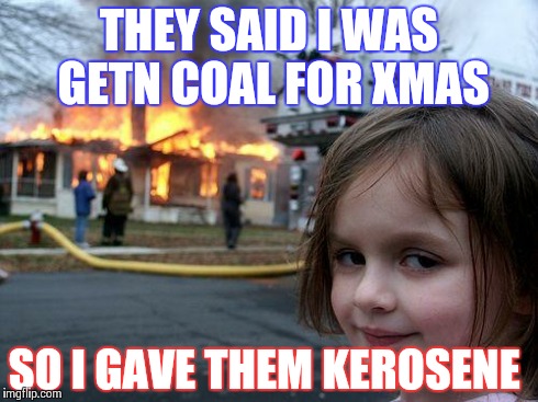 Disaster Girl | THEY SAID I WAS GETN COAL FOR XMAS SO I GAVE THEM KEROSENE | image tagged in memes,disaster girl | made w/ Imgflip meme maker