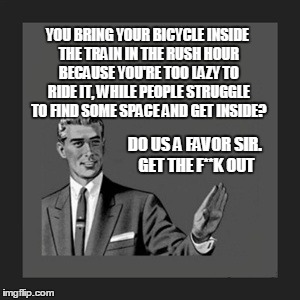 Kill Yourself Guy Meme | YOU BRING YOUR BICYCLE INSIDE THE TRAIN IN THE RUSH HOUR BECAUSE YOU'RE TOO LAZY TO RIDE IT, WHILE PEOPLE STRUGGLE TO FIND SOME SPACE AND GE | image tagged in memes,kill yourself guy | made w/ Imgflip meme maker