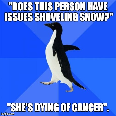Socially Awkward Penguin Meme | "DOES THIS PERSON HAVE ISSUES SHOVELING SNOW?" "SHE'S DYING OF CANCER". | image tagged in memes,socially awkward penguin | made w/ Imgflip meme maker