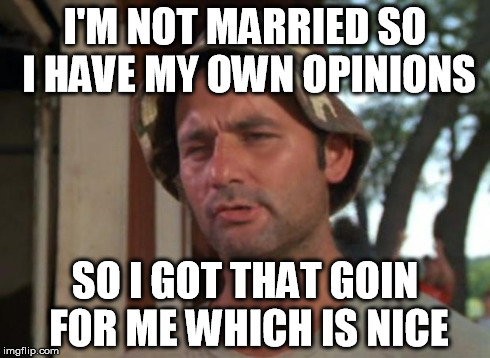 I'm not married and I have my own opinions | I'M NOT MARRIED SO I HAVE MY OWN OPINIONS SO I GOT THAT GOIN FOR ME WHICH IS NICE | image tagged in memes,so i got that goin for me which is nice | made w/ Imgflip meme maker