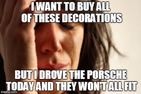 First World Problems | I WANT TO BUY ALL OF THESE DECORATIONS BUT I DROVE THE PORSCHE TODAY AND THEY WON'T ALL FIT | image tagged in memes,first world problems,AdviceAnimals | made w/ Imgflip meme maker