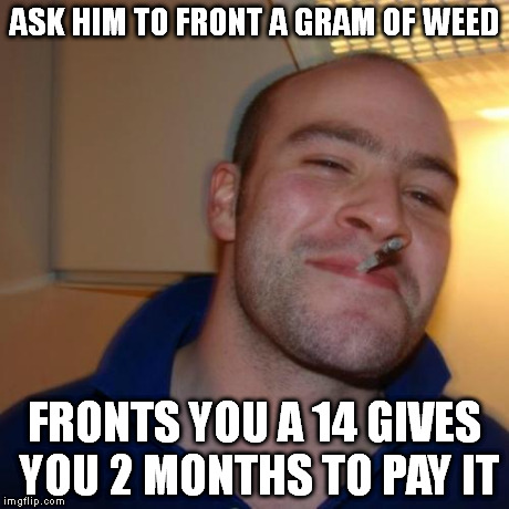 Good Guy Greg Meme | ASK HIM TO FRONT A GRAM OF WEED FRONTS YOU A 14 GIVES YOU 2 MONTHS TO PAY IT | image tagged in memes,good guy greg | made w/ Imgflip meme maker