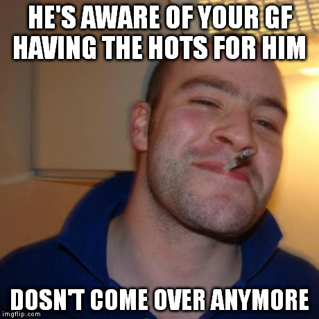 Good Guy Greg Meme | HE'S AWARE OF YOUR GF HAVING THE HOTS FOR HIM DOSN'T COME OVER ANYMORE | image tagged in memes,good guy greg | made w/ Imgflip meme maker