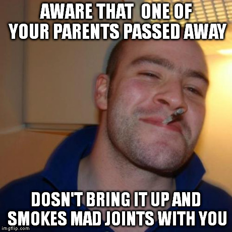 Good Guy Greg Meme | AWARE THAT  ONE OF YOUR PARENTS PASSED AWAY DOSN'T BRING IT UP AND SMOKES MAD JOINTS WITH YOU | image tagged in memes,good guy greg | made w/ Imgflip meme maker