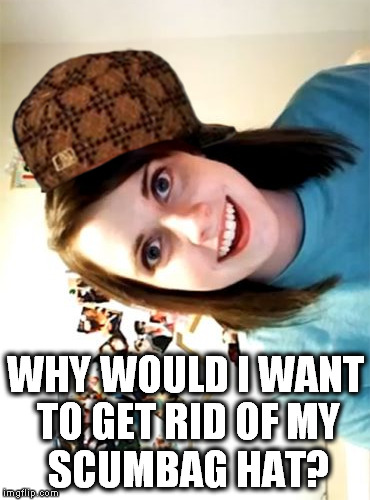 Overly Attached Girlfriend Meme | WHY WOULD I WANT TO GET RID OF MY    SCUMBAG HAT? | image tagged in memes,overly attached girlfriend,scumbag | made w/ Imgflip meme maker
