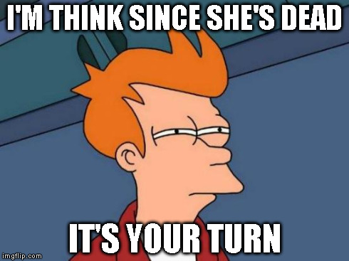 Futurama Fry Meme | I'M THINK SINCE SHE'S DEAD IT'S YOUR TURN | image tagged in memes,futurama fry | made w/ Imgflip meme maker