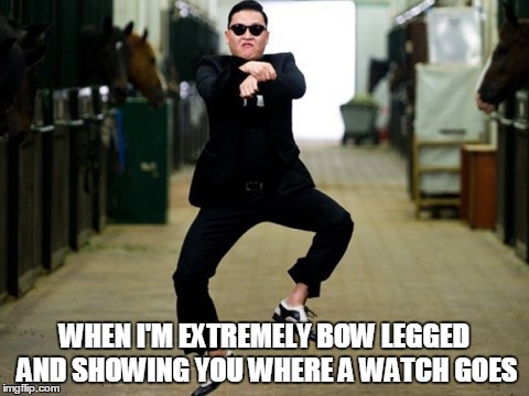 Psy Horse Dance Meme | WHEN I'M EXTREMELY BOW LEGGED AND SHOWING YOU WHERE A WATCH GOES | image tagged in memes,psy horse dance | made w/ Imgflip meme maker