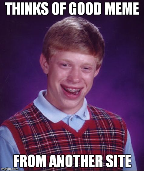 For the idiots who don't understand, I'm talking about reposts | THINKS OF GOOD MEME FROM ANOTHER SITE | image tagged in memes,bad luck brian | made w/ Imgflip meme maker