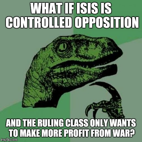 Philosoraptor Meme | WHAT IF ISIS IS CONTROLLED OPPOSITION AND THE RULING CLASS ONLY WANTS TO MAKE MORE PROFIT FROM WAR? | image tagged in memes,philosoraptor | made w/ Imgflip meme maker