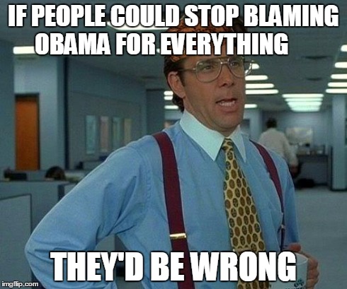 That Would Be Great Meme | IF PEOPLE COULD STOP BLAMING OBAMA FOR EVERYTHING THEY'D BE WRONG | image tagged in memes,that would be great,scumbag | made w/ Imgflip meme maker