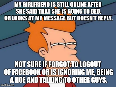 Futurama Fry Meme | MY GIRLFRIEND IS STILL ONLINE AFTER SHE SAID THAT SHE IS GOING TO BED. OR LOOKS AT MY MESSAGE BUT DOESN'T REPLY. NOT SURE IF FORGOT TO LOGOU | image tagged in memes,futurama fry | made w/ Imgflip meme maker