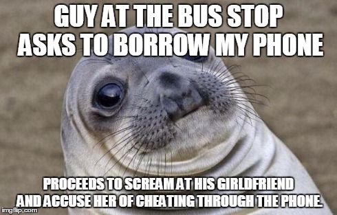 Awkward Moment Sealion | GUY AT THE BUS STOP ASKS TO BORROW MY PHONE PROCEEDS TO SCREAM AT HIS GIRLDFRIEND AND ACCUSE HER OF CHEATING THROUGH THE PHONE. | image tagged in memes,awkward moment sealion,AdviceAnimals | made w/ Imgflip meme maker