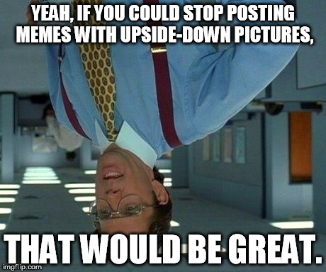 That Would Be Great | YEAH, IF YOU COULD STOP POSTING MEMES WITH UPSIDE-DOWN PICTURES, THAT WOULD BE GREAT. | image tagged in memes,that would be great,upside-down | made w/ Imgflip meme maker