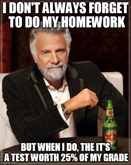 The Most Interesting Man In The World Meme | I DON'T ALWAYS FORGET TO DO MY HOMEWORK BUT WHEN I DO, THE IT'S A TEST WORTH 25% OF MY GRADE | image tagged in memes,the most interesting man in the world | made w/ Imgflip meme maker