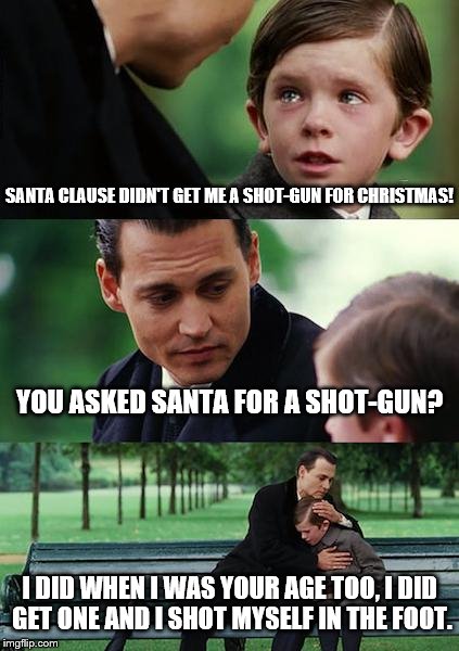Finding Neverland Meme | SANTA CLAUSE DIDN'T GET ME A SHOT-GUN FOR CHRISTMAS! YOU ASKED SANTA FOR A SHOT-GUN? I DID WHEN I WAS YOUR AGE TOO, I DID GET ONE AND I SHOT | image tagged in memes,finding neverland | made w/ Imgflip meme maker