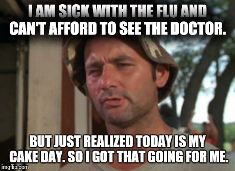 So I Got That Goin For Me Which Is Nice | I AM SICK WITH THE FLU AND CAN'T AFFORD TO SEE THE DOCTOR. BUT JUST REALIZED TODAY IS MY CAKE DAY. SO I GOT THAT GOING FOR ME. | image tagged in memes,so i got that goin for me which is nice,AdviceAnimals | made w/ Imgflip meme maker