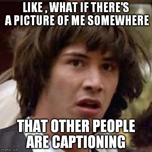 Conspiracy Keanu | LIKE , WHAT IF THERE'S A PICTURE OF ME SOMEWHERE THAT OTHER PEOPLE ARE CAPTIONING | image tagged in memes,conspiracy keanu | made w/ Imgflip meme maker