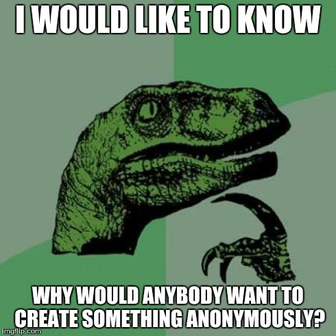 Philosoraptor Meme | I WOULD LIKE TO KNOW WHY WOULD ANYBODY WANT TO CREATE SOMETHING ANONYMOUSLY? | image tagged in memes,philosoraptor | made w/ Imgflip meme maker