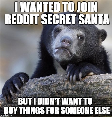 Confession Bear | I WANTED TO JOIN REDDIT SECRET SANTA BUT I DIDN'T WANT TO  BUY THINGS FOR SOMEONE ELSE | image tagged in memes,confession bear,AdviceAnimals | made w/ Imgflip meme maker