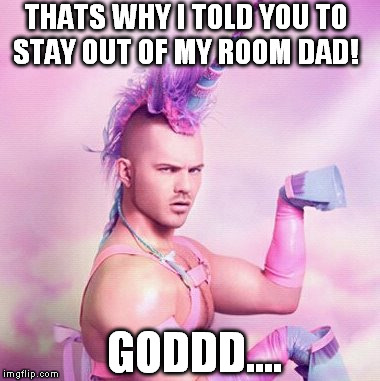Unicorn MAN | THATS WHY I TOLD YOU TO STAY OUT OF MY ROOM DAD! GODDD.... | image tagged in memes,unicorn man | made w/ Imgflip meme maker