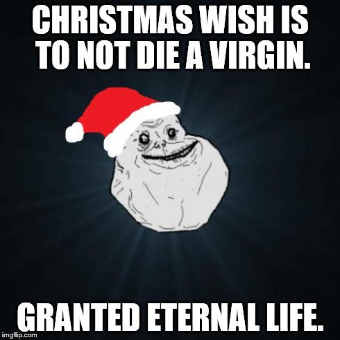 No one should be alone on Christmas.  | CHRISTMAS WISH IS TO NOT DIE A VIRGIN. GRANTED ETERNAL LIFE. | image tagged in memes,forever alone christmas,forever alone,christmas | made w/ Imgflip meme maker