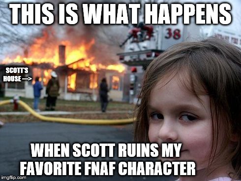 Disaster Girl | THIS IS WHAT HAPPENS WHEN SCOTT RUINS MY FAVORITE FNAF CHARACTER SCOTT'S HOUSE ---> | image tagged in memes,disaster girl | made w/ Imgflip meme maker