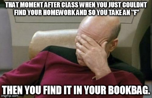 Captain Picard Facepalm | THAT MOMENT AFTER CLASS WHEN YOU JUST COULDNT FIND YOUR HOMEWORK AND SO YOU TAKE AN "F" THEN YOU FIND IT IN YOUR BOOKBAG. | image tagged in memes,captain picard facepalm | made w/ Imgflip meme maker