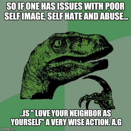 Philosoraptor Meme | SO IF ONE HAS ISSUES WITH POOR SELF IMAGE, SELF HATE AND ABUSE... ..IS " LOVE YOUR NEIGHBOR AS YOURSELF" A VERY WISE ACTION. A.G | image tagged in memes,philosoraptor | made w/ Imgflip meme maker