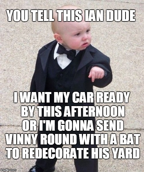 Baby Godfather | YOU TELL THIS IAN DUDE I WANT MY CAR READY BY THIS AFTERNOON OR I'M GONNA SEND VINNY ROUND WITH A BAT TO REDECORATE HIS YARD | image tagged in memes,baby godfather | made w/ Imgflip meme maker