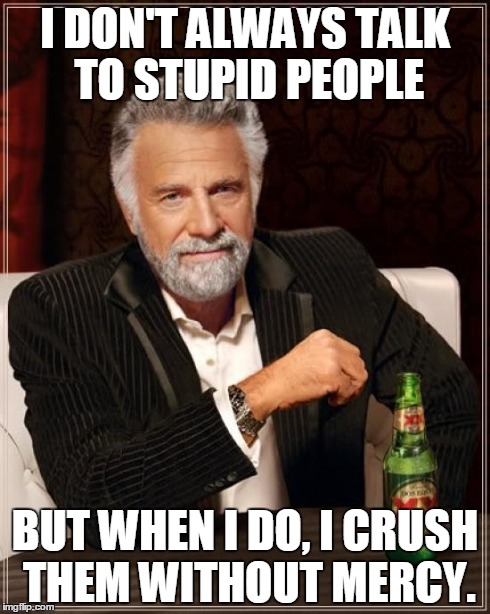 The Most Interesting Man In The World | I DON'T ALWAYS TALK TO STUPID PEOPLE BUT WHEN I DO, I CRUSH THEM WITHOUT MERCY. | image tagged in memes,the most interesting man in the world | made w/ Imgflip meme maker