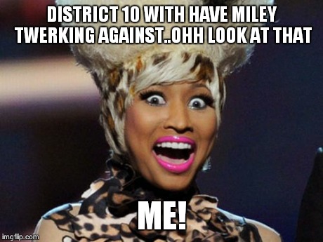 Happy Minaj | DISTRICT 10 WITH HAVE MILEY TWERKING AGAINST..OHH LOOK AT THAT ME! | image tagged in memes,happy minaj | made w/ Imgflip meme maker