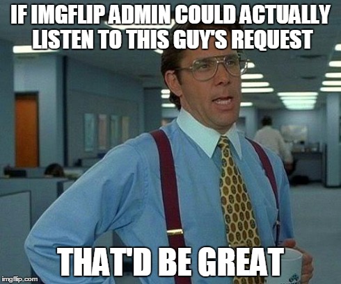 That Would Be Great Meme | IF IMGFLIP ADMIN COULD ACTUALLY LISTEN TO THIS GUY'S REQUEST THAT'D BE GREAT | image tagged in memes,that would be great | made w/ Imgflip meme maker