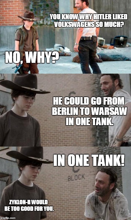 Going the distance | YOU KNOW WHY HITLER LIKED VOLKSWAGENS SO MUCH? NO, WHY? HE COULD GO FROM BERLIN TO WARSAW IN ONE TANK. IN ONE TANK! ZYKLON-B WOULD BE TOO GO | image tagged in memes,rick and carl 3,hitler,volkswagen | made w/ Imgflip meme maker