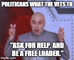 Dr Evil Laser Meme | POLITICANS WHAT THE VETS TO "ASK FOR HELP, AND BE A FREE LOADER." | image tagged in memes,dr evil laser | made w/ Imgflip meme maker