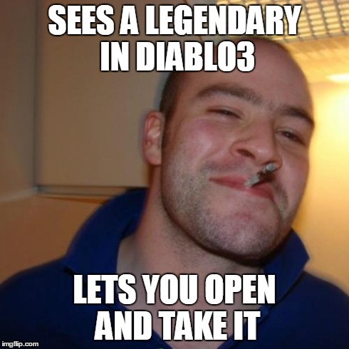 Good Guy Greg Meme | SEES A LEGENDARY IN DIABLO3 LETS YOU OPEN AND TAKE IT | image tagged in memes,good guy greg | made w/ Imgflip meme maker