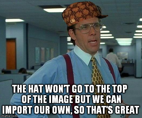 That Would Be Great Meme | THE HAT WON'T GO TO THE TOP  OF THE IMAGE BUT WE CAN IMPORT OUR OWN, SO THAT'S GREAT | image tagged in memes,that would be great | made w/ Imgflip meme maker