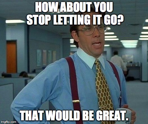 That Would Be Great | HOW ABOUT YOU STOP LETTING IT GO? THAT WOULD BE GREAT. | image tagged in memes,that would be great | made w/ Imgflip meme maker