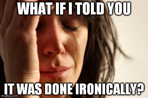 First World Problems Meme | WHAT IF I TOLD YOU IT WAS DONE IRONICALLY? | image tagged in memes,first world problems | made w/ Imgflip meme maker